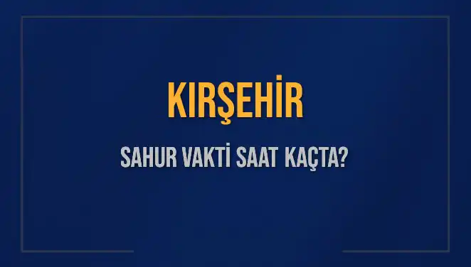 Kırşehir'de Sahur Vakti Ne Zaman? 2025 Takvimi Açıklandı